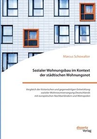 bokomslag Sozialer Wohnungsbau im Kontext der stdtischen Wohnungsnot. Vergleich der historischen und gegenwrtigen Entwicklung sozialer Wohnraumversorgung Deutschlands mit europischen Nachbarlndern und