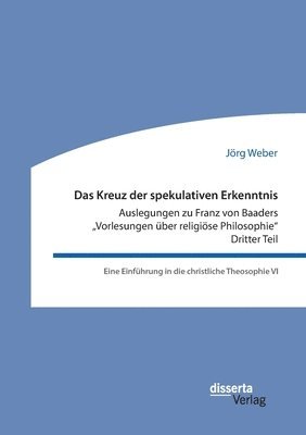 Jörg Weber - Kreuz der spekulativen Erkenntnis. Auslegungen zu Franz von Baaders "Vorlesungen über religiöse Philosophie". Dritter Teil. Eine Einführung in die christliche Theosophie VI, Häftad