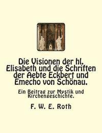 bokomslag Die Visionen der hl. Elisabeth und die Schriften der Aebte Eckbert und Emecho von Schönau.: Ein Beitrag zur Mystik und Kirchengeschichte.