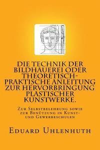 Die Technik der Bildhauerei oder Theoretisch-praktische Anleitung zur Hervorbringung plastischer Kunstwerke.: Zur Selbstbelehrung sowie zur Benutzung 1