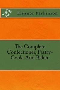 bokomslag The Complete Confectioner, Pastry-Cook. And Baker.
