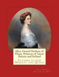 bokomslag Alice, Grand Duchess of Hesse, Princess of Great Britain and Ireland: Letters to her Majesty the Queen