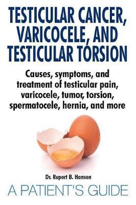 Testicular Cancer, Varicocele, and Testicular Torsion. Causes, symptoms, and treatment of testicular pain, varicocele, tumor, torsion, spermatocele, hernia, and more. A Patient's Guide 1