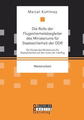 bokomslag Die Rolle der Flugsicherheitsbegleiter des Ministeriums fr Staatssicherheit der DDR. Der Einsatz des Ministeriums fr Staatssicherheit auf den Linien der Interflug