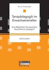 bokomslag Tanzpdagogik im Erwachsenenalter. Eine Mglichkeit die psychische Gesundheit zu bewegen?