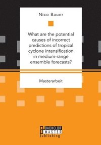 bokomslag What are the potential causes of incorrect predictions of tropical cyclone intensification in medium-range ensemble forecasts?