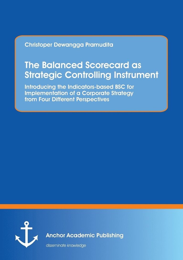 The Balanced Scorecard as Strategic Controlling Instrument. Introducing the Indicators-based BSC for Implementation of a Corporate Strategy from Four Different Perspectives 1