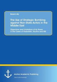 bokomslag The Use of Strategic Bombing against Non-State Actors in the Middle East. Objectives and Limitations of Air Power in the Cases of Hezbollah, Houthis and ISIS