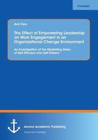 bokomslag The Effect of Empowering Leadership on Work Engagement in an Organizational Change Environment. An Investigation of the Mediating Roles of Self-Efficacy and Self-Esteem