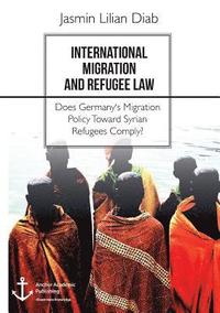 bokomslag International Migration and Refugee Law. Does Germany's Migration Policy Toward Syrian Refugees Comply?