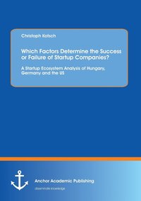 bokomslag Which Factors Determine the Success or Failure of Startup Companies? A Startup Ecosystem Analysis of Hungary, Germany and the US