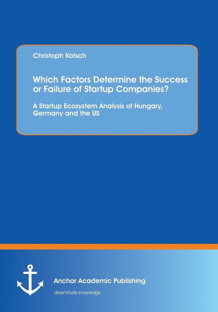 Which Factors Determine the Success or Failure of Startup Companies? A Startup Ecosystem Analysis of Hungary, Germany and the US 1