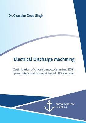 Chandan Deep Singh - Electrical Discharge Machining. Optimization of chromium powder mixed EDM parameters during machining of H13 tool steel, Häftad