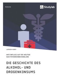 bokomslag Die Geschichte des Alkohol- und Drogenkonsums und ihr Einfluss auf die heutige Suchtkrankenbehandlung