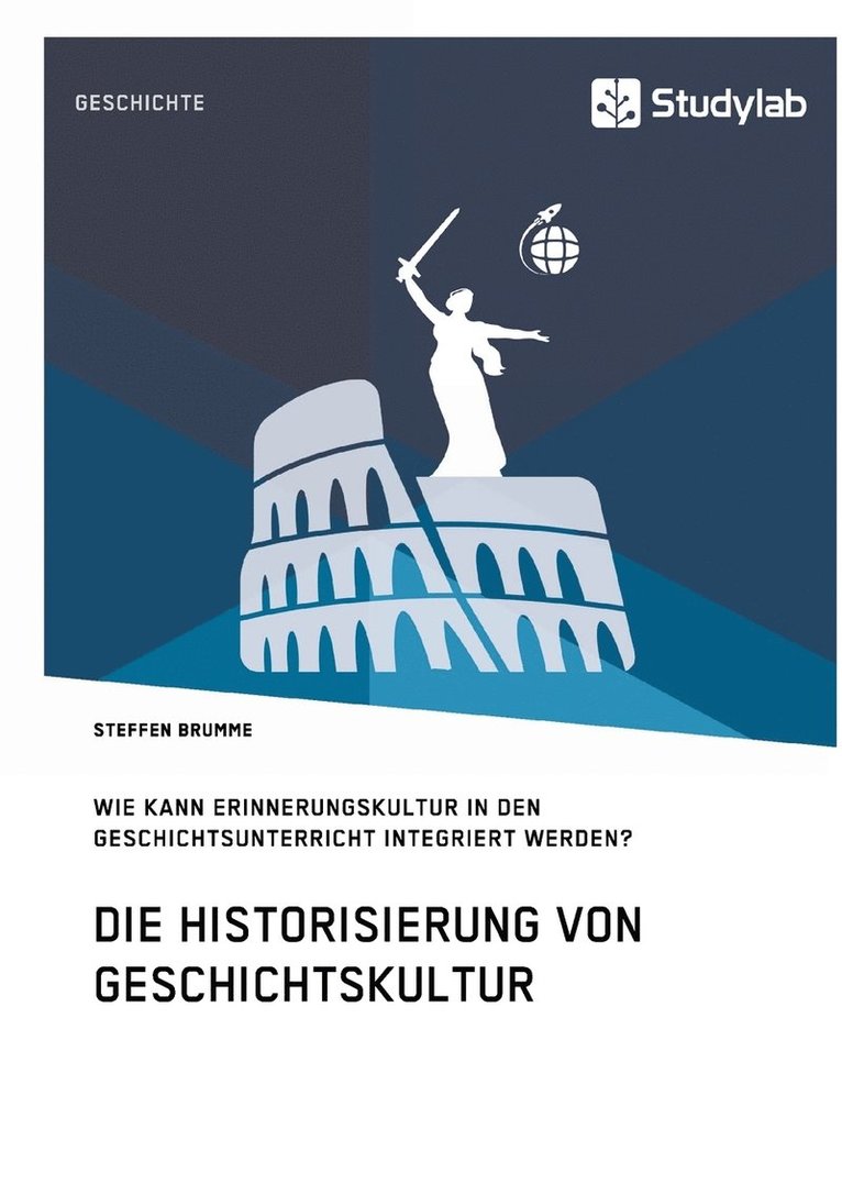 Die Historisierung von Geschichtskultur. Wie kann Erinnerungskultur in den Geschichtsunterricht integriert werden? 1