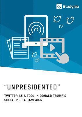 Anonym - "Unpresidented" - Twitter as a Tool in Donald Trump's Social Media Campaign, Häftad