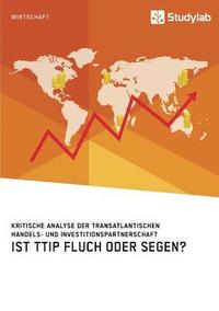 bokomslag Ist TTIP Fluch oder Segen? Kritische Analyse der Transatlantischen Handels- und Investitionspartnerschaft