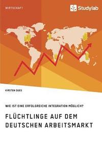 bokomslag Flüchtlinge auf dem deutschen Arbeitsmarkt. Wie ist eine erfolgreiche Integration möglich?