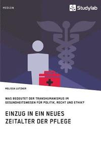 bokomslag Einzug in ein neues Zeitalter der Pflege. Was bedeutet der Transhumanismus im Gesundheitswesen fr Politik, Recht und Ethik?