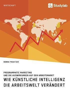 bokomslag Wie Künstliche Intelligenz die Arbeitswelt verändert. Programmatic Marketing und die Auswirkungen auf den Arbeitsmarkt