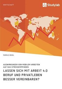 bokomslag Lassen sich mit Arbeit 4.0 Beruf und Privatleben besser vereinbaren? Auswirkungen von mobilem Arbeiten auf das Stressempfinden