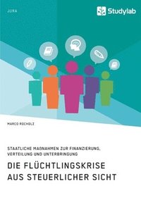 bokomslag Die Flchtlingskrise aus steuerlicher Sicht. Staatliche Manahmen zur Finanzierung, Verteilung und Unterbringung