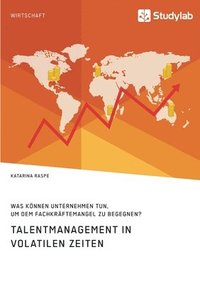 bokomslag Talentmanagement in volatilen Zeiten. Was koennen Unternehmen tun, um dem Fachkraftemangel zu begegnen?