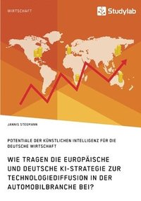 bokomslag Wie tragen die europaische und deutsche KI-Strategie zur Technologiediffusion in der Automobilbranche bei? Potentiale der Kunstlichen Intelligenz fur die deutsche Wirtschaft