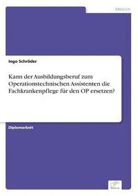 bokomslag Kann der Ausbildungsberuf zum Operationstechnischen Assistenten die Fachkrankenpflege für den OP ersetzen?