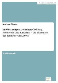 bokomslag Im Wechselspiel zwischen Ordnung, Kreativität und Kasuistik - die Exerzitien des Ignatius von Loyola
