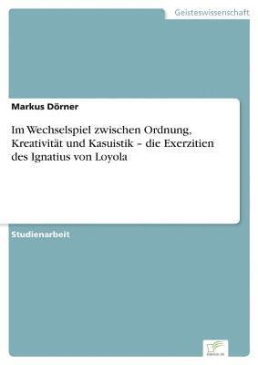 bokomslag Im Wechselspiel zwischen Ordnung, Kreativität und Kasuistik - die Exerzitien des Ignatius von Loyola