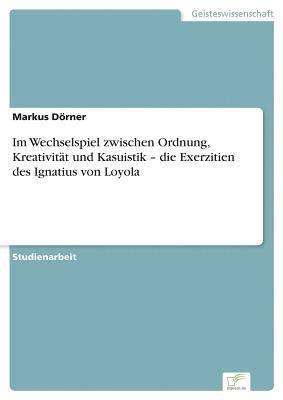 bokomslag Im Wechselspiel zwischen Ordnung, Kreativitt und Kasuistik - die Exerzitien des Ignatius von Loyola