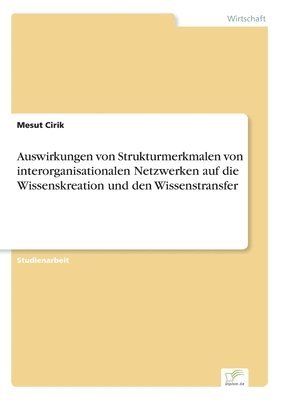 Auswirkungen von Strukturmerkmalen von interorganisationalen Netzwerken auf die Wissenskreation und den Wissenstransfer 1