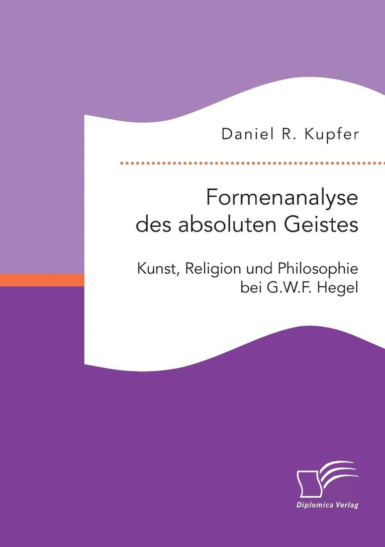 Formenanalyse des absoluten Geistes. Kunst, Religion und Philosophie bei G.W.F. Hegel 1