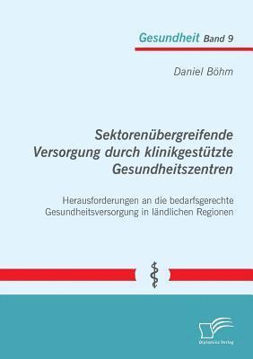 Daniel Böhm - Sektorenübergreifende Versorgung durch klinikgestützte Gesundheitszentren. Herausforderungen an die bedarfsgerechte Gesundheitsversorgung in ländlichen Regionen, Häftad