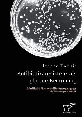 Antibiotikaresistenz als globale Bedrohung. Global Health Akteure und ihre Strategien gegen die Resistenzproblematik 1