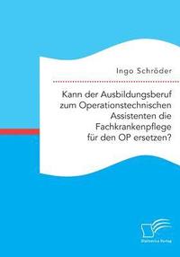 bokomslag Kann der Ausbildungsberuf zum Operationstechnischen Assistenten die Fachkrankenpflege für den OP ersetzen?