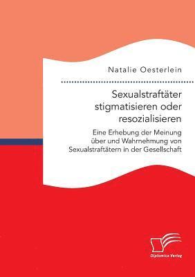 Natalie Oesterlein - Sexualstraftäter stigmatisieren oder resozialisieren. Eine Erhebung der Meinung über und Wahrnehmung von Sexualstraftätern in der Gesellschaft, Häftad