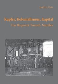 bokomslag Kupfer, Kolonialismus, Kapital. Das Bergwerk Tsumeb, Namibia