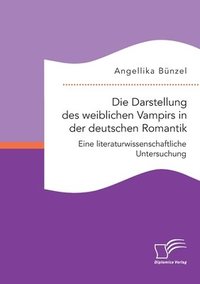 bokomslag Die Darstellung des weiblichen Vampirs in der deutschen Romantik. Eine literaturwissenschaftliche Untersuchung