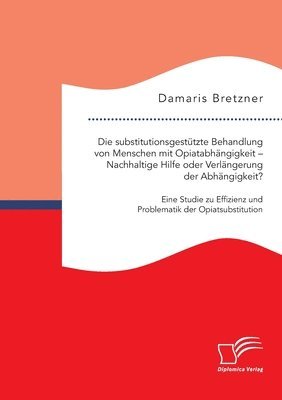 bokomslag Die substitutionsgestutzte Behandlung von Menschen mit Opiatabhangigkeit - Nachhaltige Hilfe oder Verlangerung der Abhangigkeit? Eine Studie zu Effizienz und Problematik der Opiatsubstitution