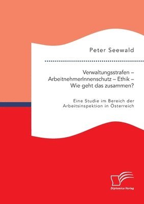 Peter Seewald - Verwaltungsstrafen - ArbeitnehmerInnenschutz - Ethik - Wie geht das zusammen? Eine Studie im Bereich der Arbeitsinspektion in Österreich, Häftad