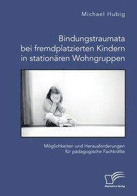 bokomslag Bindungstraumata bei fremdplatzierten Kindern in stationaren Wohngruppen. Moeglichkeiten und Herausforderungen fur padagogische Fachkrafte