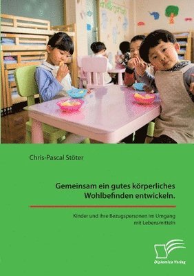 bokomslag Gemeinsam ein gutes körperliches Wohlbefinden entwickeln. Kinder und ihre Bezugspersonen im Umgang mit Lebensmitteln