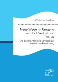 bokomslag Neue Wege im Umgang mit Tod, Verlust und Trauer. Die Soziale Arbeit als Schlssel zur persnlichen Entwicklung