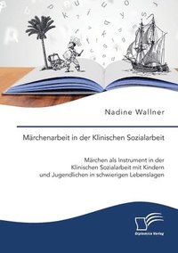bokomslag Märchenarbeit in der Klinischen Sozialarbeit. Märchen als Instrument in der Klinischen Sozialarbeit mit Kindern und Jugendlichen in schwierigen Lebenslagen
