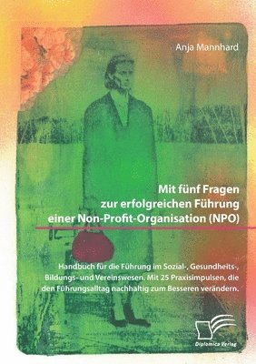 Anja Mannhard - Mit fünf Fragen zur erfolgreichen Führung einer Non-Profit-Organisation (NPO). Handbuch für die Führung im Sozial-, Gesundheits-, Bildungs- und Vereinswesen. Mit 25 Praxisimpulsen, die den Führungsalltag nachhaltig zum Besseren verändern, Häftad