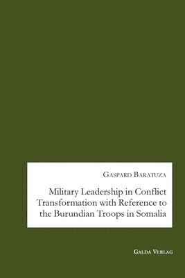 Military Leadership in Conflict Transformation with Reference to the Burundian Troops in Somalia 1