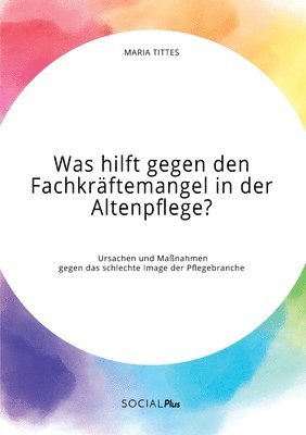 bokomslag Was hilft gegen den Fachkräftemangel in der Altenpflege? Ursachen und Maßnahmen gegen das schlechte Image der Pflegebranche