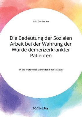 bokomslag Die Bedeutung der Sozialen Arbeit bei der Wahrung der Wurde demenzerkrankter Patienten. Ist die Wurde des Menschen unantastbar?